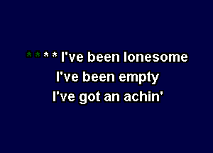 I've been lonesome

I've been empty
I've got an achin'