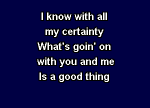 I know with all
my certainty
What's goin' on

with you and me
Is a good thing