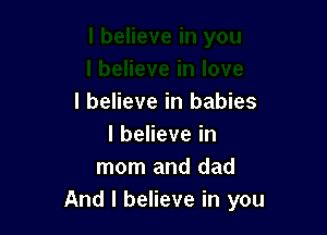 I believe in babies

lbeHevein
mom and dad
And I believe in you