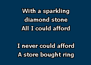 With a sparkling
diamond stone
All I could afford

I never could afford

A store bought ring