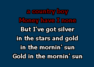 But I've got silver

in the stars and gold
in the mornin' sun
Gold in the mornin' sun