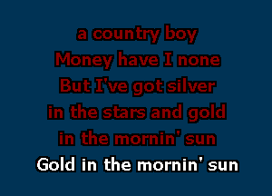 Gold in the mornin' sun