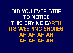 DID YOU EVER STOP
TO NOTICE
THIS CRYING EARTH
ITS WEEPING SHORES
AH AH AH AH
AH AH AH AH
