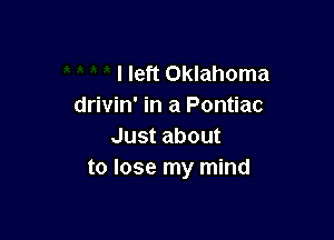 I left Oklahoma
drivin' in a Pontiac

Just about
to lose my mind