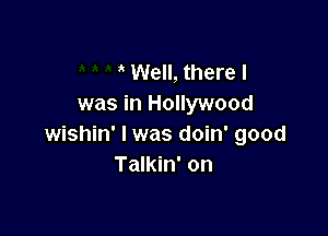 ' Well, there I
was in Hollywood

wishin' l was doin' good
Talkin' on