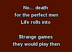 No... death
for the perfect men
Life rolls into

Strange games
they would play then