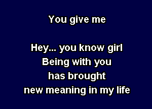 You give me

Hey... you know girl

Being with you
has brought
new meaning in my life