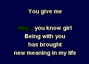 You give me

you know girl

Being with you
has brought
new meaning in my life