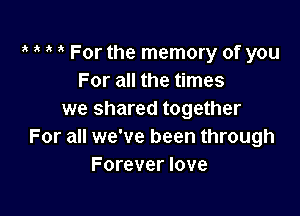 3' For the memory of you
For all the times

we shared together
For all we've been through
Forever love
