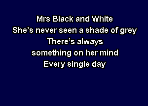 Mrs Black and White
She s never seen a shade of grey
There,s always

something on her mind
Every single day