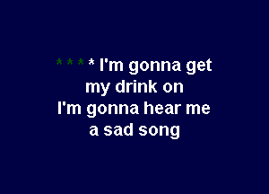 I'm gonna get
my drink on

I'm gonna hear me
a sad song