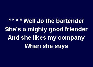 ?' ? ? Well Jo the bartender
She's a mighty good friender

And she likes my company
When she says