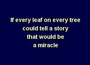 If every leaf on every tree
could tell a story

that would be
a miracle