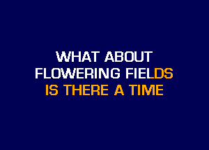 WHAT ABOUT
FLOWERING FIELDS

IS THERE A TIME