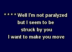 i? 1k 1k it Well I'm not paralyzed
but I seem to be

struck by you
I want to make you move