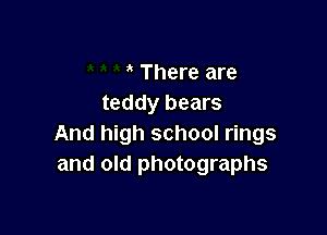 There are
teddy bears

And high school rings
and old photographs
