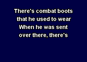 There's combat boots
that he used to wear
When he was sent

over there, there's