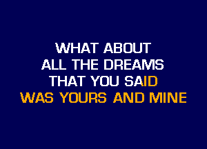 WHAT ABOUT
ALL THE DREAMS
THAT YOU SAID
WAS YOURS AND MINE