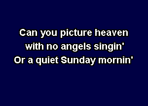Can you picture heaven
with no angels singin'

Or a quiet Sunday mornin'
