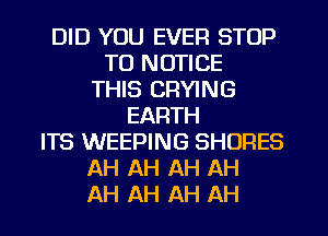 DID YOU EVER STOP
TO NOTICE
THIS CFIYING
EARTH
ITS WEEPING SHORES
AH AH AH AH
AH AH AH AH