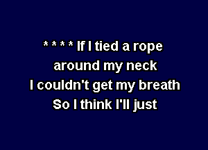 MMlfltiedarope
around my neck

I couldn't get my breath
80 I think I'll just