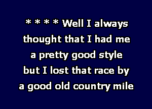 )k )k )k )k Well I always
thought that I had me
a pretty good style
but I lost that race by

a good old country mile