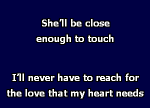 She'll be close

enough to touch

I'll never have to reach for

the love that my heart needs