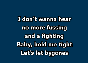 I don't wanna hear

no more fussing

and a fighting
Baby, hold me tight
Let's let bygones