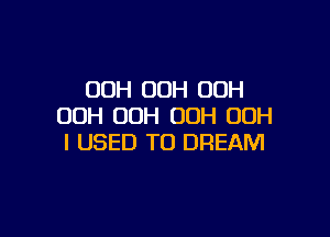 OOH 00H OOH
00H UDH 00H 00H

I USED TO DREAM