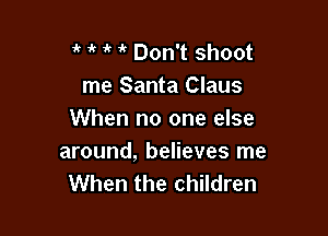 3' i' Don't shoot
me Santa Claus

When no one else
around, believes me
When the children
