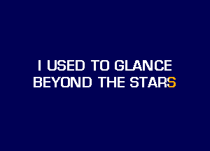 I USED TO GLANCE

BEYOND THE STARS