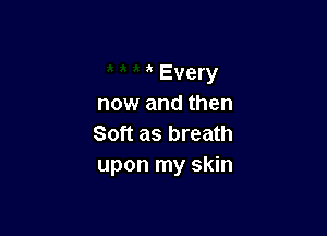 Every
now and then

Soft as breath
upon my skin