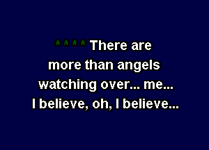 There are
more than angels

watching over... me...
I believe, oh, I believe...