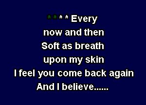 ' a Every
now and then
Soft as breath

upon my skin
I feel you come back again
And I believe ......