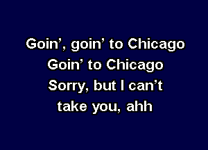 Goinl goiN to Chicago
Goin to Chicago

Sorry, but I canw
take you, ahh