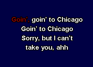 goiN to Chicago
Goin to Chicago

Sorry, but I canw
take you, ahh