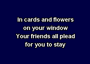 In cards and flowers
on your window

Your friends all plead
for you to stay