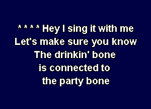 h h h h Hey I sing it with me
Let's make sure you know

The drinkin' bone
is connected to
the party bone