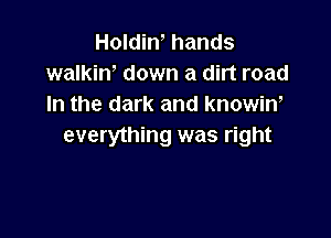 HoldiW hands
walkiw down a dirt road
In the dark and knowin,

everything was right