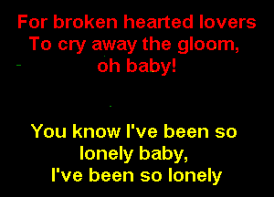 For broken hearted lovers
To cry away the gloom,
- oh baby!

You know I've been so
lonely baby,
I've been so lonely