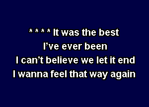 t t t t It was the best
We ever been

I cant believe we let it end
I wanna feel that way again