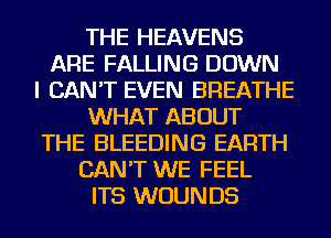 THE HEAVENS
ARE FALLING DOWN
I CAN'T EVEN BREATHE
WHAT ABOUT
THE BLEEDING EARTH
CAN'T WE FEEL
ITS WUUNDS