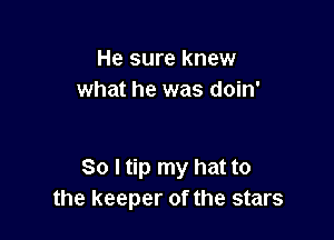 He sure knew
what he was doin'

So I tip my hat to
the keeper of the stars