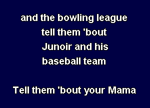 and the bowling league
tell them 'bout
Junoir and his
baseball team

Tell them 'bout your Mama