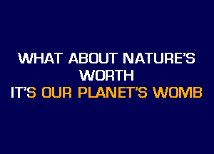WHAT ABOUT NATURE'S
WORTH
IT'S OUR PLANET'S WOMB