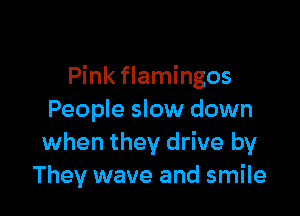 Pink flamingos

People slow down
when they drive by
They wave and smile