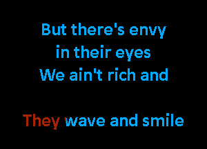 But there's envy
in their eyes

We ain't rich and

They wave and smile