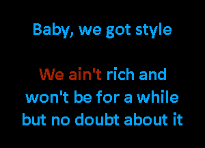 Baby, we got style

We ain't rich and
won't be for a while
but no doubt about it