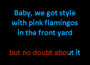 Baby, we got style
with pink flamingos

in the front yard

but no doubt about it