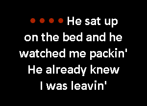 0 0 0 0 He sat up
on the bed and he

watched me packin'
He already knew
I was leavin'